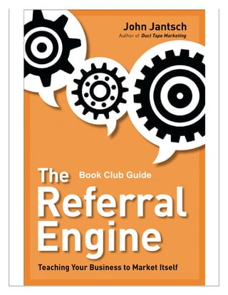 The Referral Engine – Teaching Your Business How To Market Itself




                                   Book Club Guide




                 © 2010 Jantsch Communications • All rights reserved. • No unauthorized copying permitted.
 