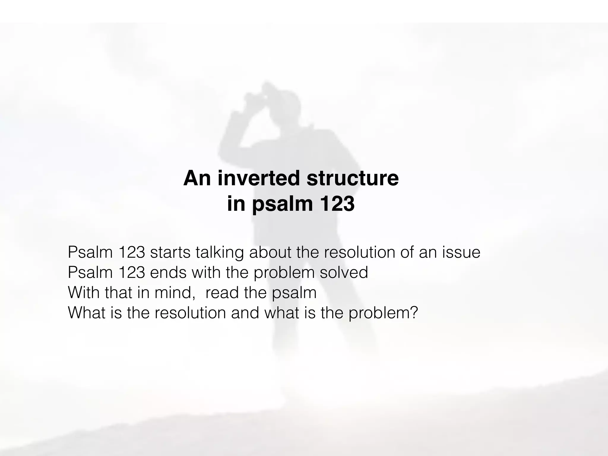 Humble
dependence
on God
Psalm
123
Where we came from
what we are led to
Psalm 120 - A psalm of where the worshipper
came from in the world where ‘I am for peace
and they are for war.’
Psalm 121 - Eyes looking then to the hills and
thinking about God’s help
Psalm 122 - ‘I was glad when they asked me to
go to Jerusalem. Pray for the peace of
Jerusalem’
Psalm 123 - in our short psalm, we look toward
God, eyes and hearts now focused on God, until
He looks to us in prayer. And a prayed entirely to
God.
human
experiences
eyes
to whats around
object
lessons
of trust
joy
for
the
journey
Ps 123 is
entirely
a prayer
The house of God
You
are here
 