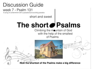 Discussion Guide
week 7 - Psalm 131
King David addresses God with a short song of contentment
A hymnlett of paradox
 