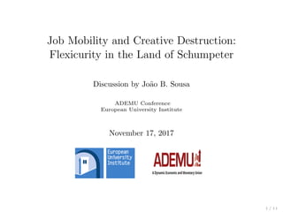 Job Mobility and Creative Destruction:
Flexicurity in the Land of Schumpeter
Discussion by Jo˜ao B. Sousa
ADEMU Conference
European University Institute
November 17, 2017
1 / 11
 