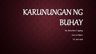 KARUNUNGAN NG
BUHAY
Ms. Elieza Mae P. Agsalog
Guro sa Filipino
T.P. 2017-2018
 