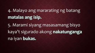 4. Malayo ang mararating ng batang
matalas ang isip.
5. Marami siyang masasamang bisyo
kaya’t sigurado akong nakatunganga
na iyan bukas.
 