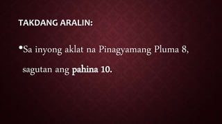 TAKDANG ARALIN:
•Sa inyong aklat na Pinagyamang Pluma 8,
sagutan ang pahina 10.
 