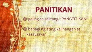 PANITIKAN
֎ galing sa salitang “PANGTITIKAN”
֎ bahagi ng ating kalinangan at
kasaysayan
 