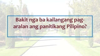 Bakit nga ba kailangang pag-
aralan ang panitikang Pilipino?
 