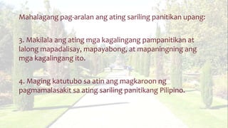 Mahalagang pag-aralan ang ating sariling panitikan upang:
3. Makilala ang ating mga kagalingang pampanitikan at
lalong mapadalisay, mapayabong, at mapaningning ang
mga kagalingang ito.
4. Maging katutubo sa atin ang magkaroon ng
pagmamalasakit sa ating sariling panitikang Pilipino.
 