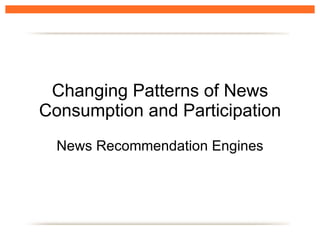 Changing Patterns of News Consumption and Participation News Recommendation Engines 