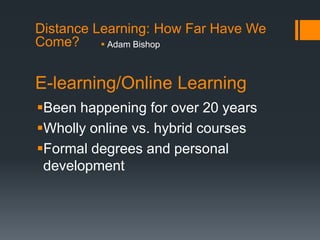 E-learning/Online Learning Been happening for over 20 years Wholly online vs. hybrid courses Formal degrees and personal development Distance Learning: How Far Have We Come? Adam Bishop 