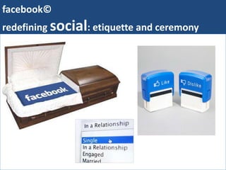 facebook©
redefining social: etiquette and ceremony




    http://wwhttp://www.skuggen.com/wp-content/uploads/2010/01/facebook-
     death.jpgw.skuggen.com/wp-content/uploads/2010/01/facebook-death.jpg
 