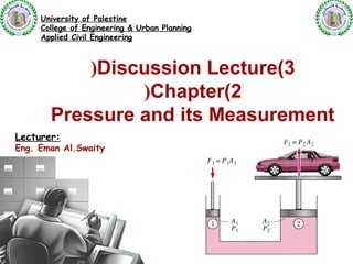 University of Palestine
     College of Engineering & Urban Planning
     Applied Civil Engineering



           (Discussion Lecture(3
                (Chapter(2
       Pressure and its Measurement
Lecturer:
Eng. Eman Al.Swaity




                                               1
 