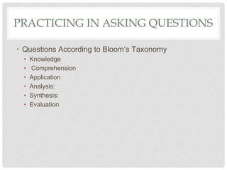 PRACTICING IN ASKING QUESTIONS
• Questions According to Bloom’s Taxonomy
• Knowledge
• Comprehension
• Application
• Analysis:
• Synthesis:
• Evaluation
 