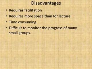 Disadvantages
• Requires facilitation
• Requires more space than for lecture
• Time consuming
• Difficult to monitor the progress of many
small groups.
 