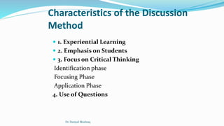 Characteristics of the Discussion
Method
 1. Experiential Learning
 2. Emphasis on Students
 3. Focus on Critical Thinking
Identification phase
Focusing Phase
Application Phase
4. Use of Questions
Dr. Daniyal Mushtaq
 