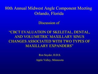 Discussion of  “ CBCT EVALUATION OF SKELETAL, DENTAL, AND VOLUMETRIC MAXILLARY SINUS CHANGES ASSOCIATED WITH TWO TYPES OF MAXILLARY EXPANDERS” Ron Snyder, D.D.S. Apple Valley, Minnesota 80th Annual Midwest Angle Component Meeting  Orlando, Florida 