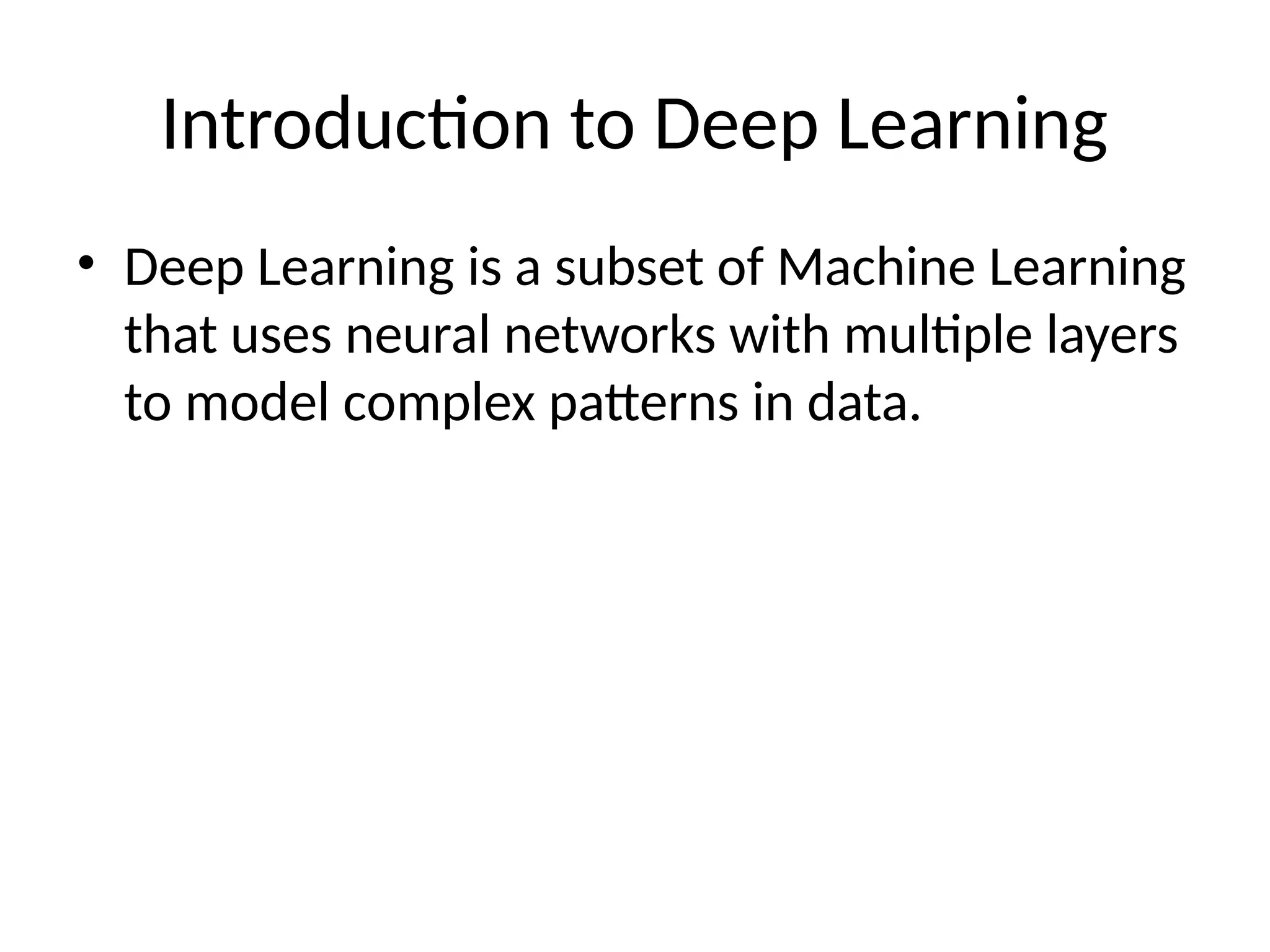 Introduction to Deep Learning
• Deep Learning is a subset of Machine Learning
that uses neural networks with multiple layers
to model complex patterns in data.
 