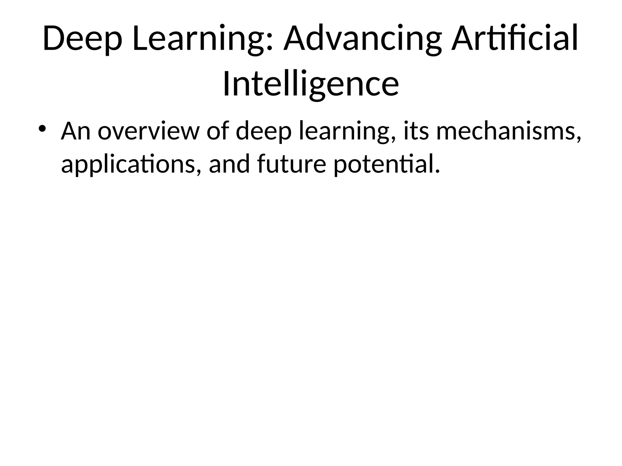 Deep Learning: Advancing Artificial
Intelligence
• An overview of deep learning, its mechanisms,
applications, and future potential.
 