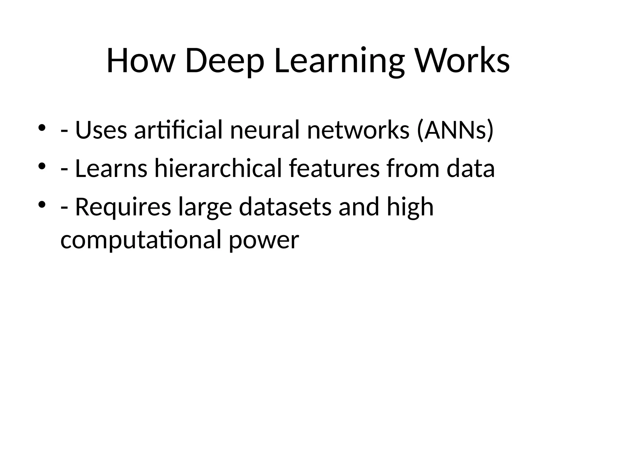 How Deep Learning Works
• - Uses artificial neural networks (ANNs)
• - Learns hierarchical features from data
• - Requires large datasets and high
computational power
 