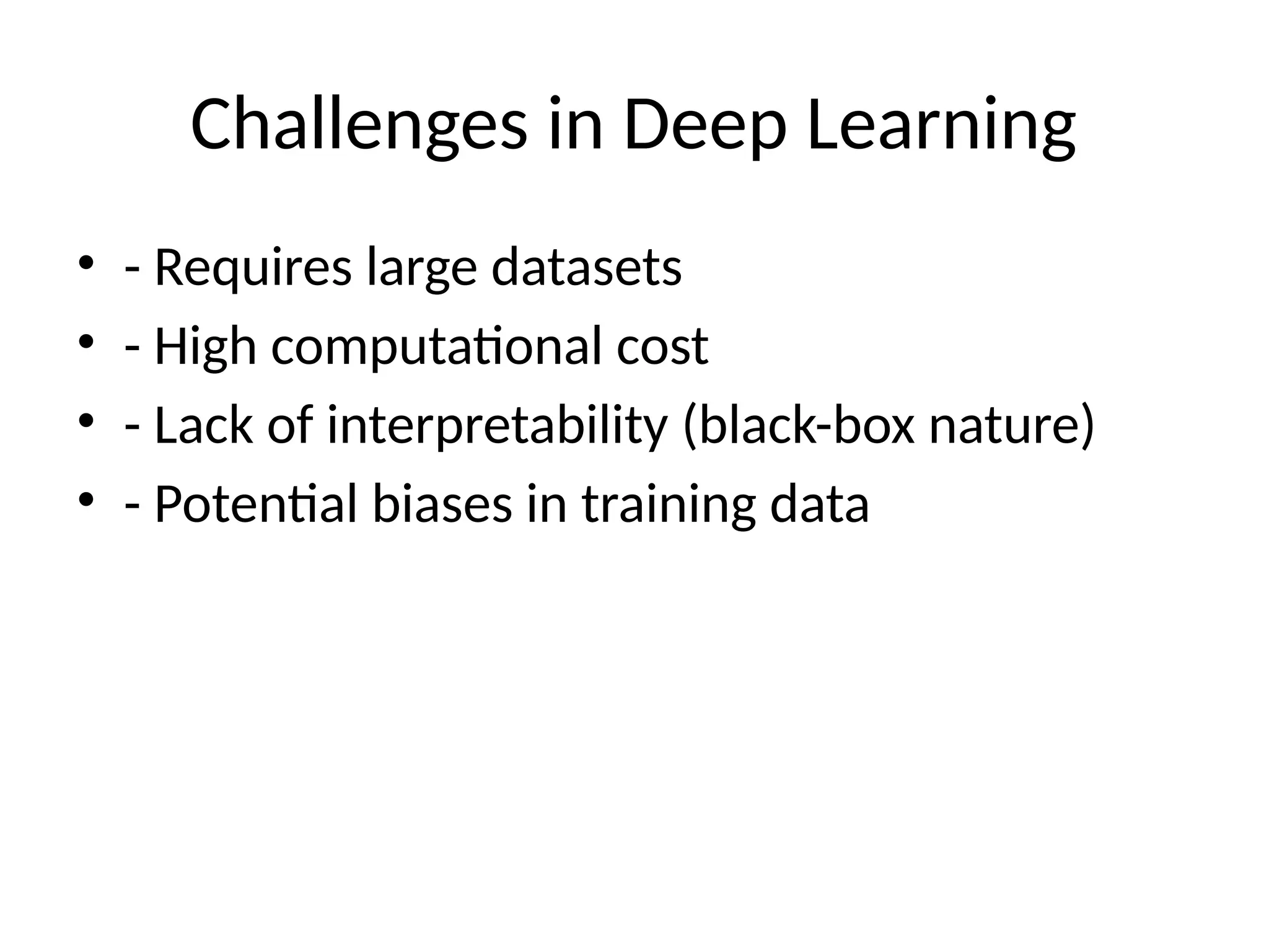 Challenges in Deep Learning
• - Requires large datasets
• - High computational cost
• - Lack of interpretability (black-box nature)
• - Potential biases in training data
 