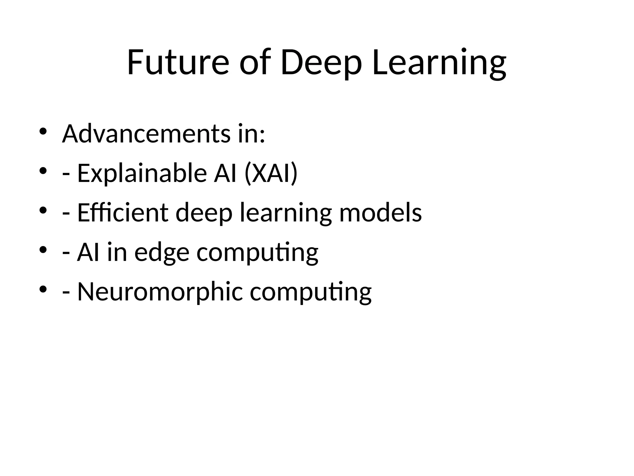 Future of Deep Learning
• Advancements in:
• - Explainable AI (XAI)
• - Efficient deep learning models
• - AI in edge computing
• - Neuromorphic computing
 