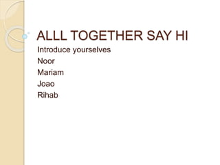 ALLL TOGETHER SAY HI
Introduce yourselves
Noor
Mariam
Joao
Rihab
 