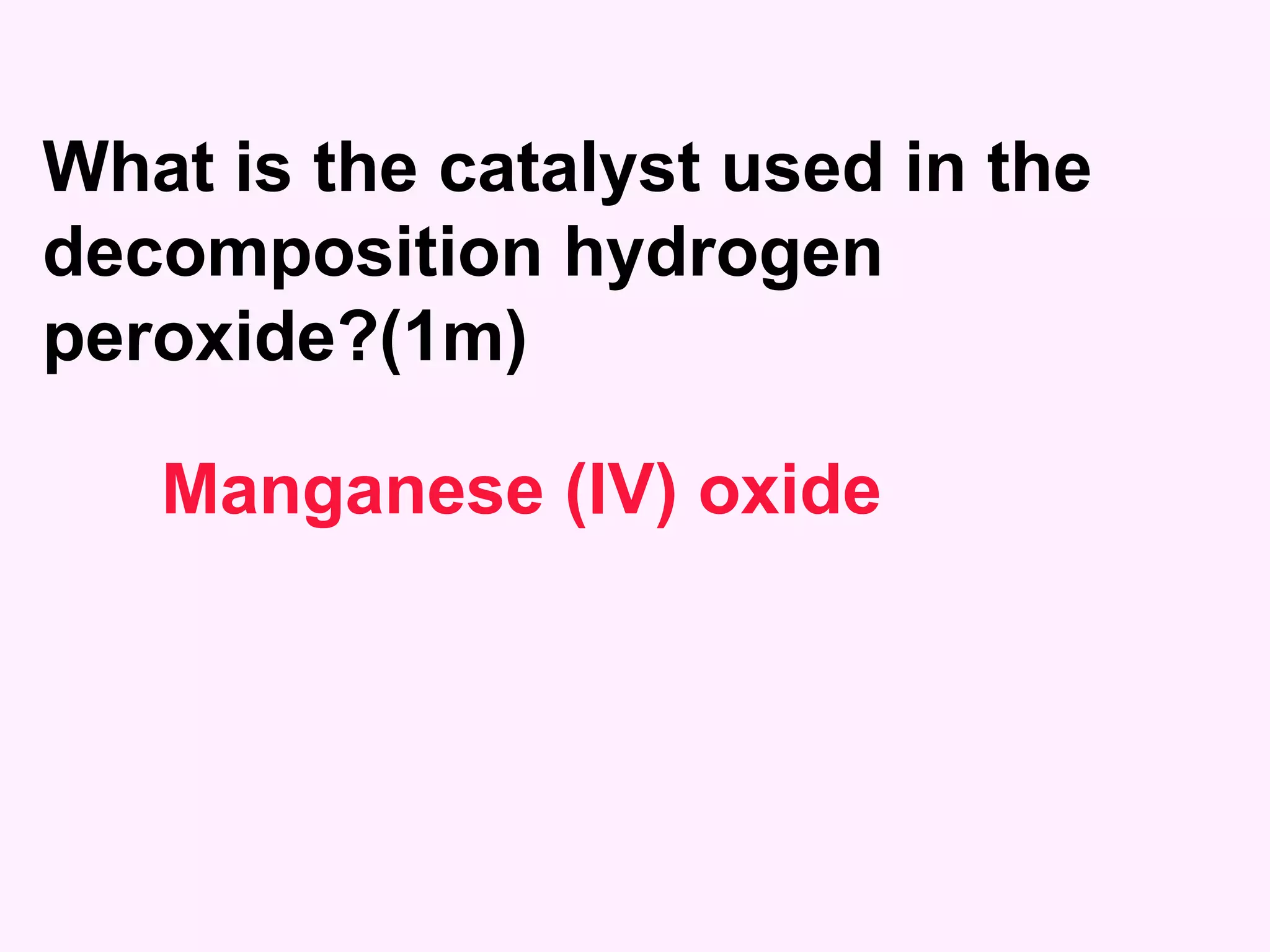 What is the catalyst used in the decomposition hydrogen peroxide?(1m) Manganese (IV) oxide 