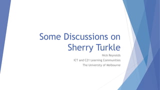 Some Discussions on
Sherry Turkle
Nick Reynolds
ICT and C21 Learning Communities
The University of Melbourne
 
