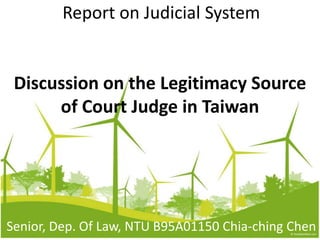 Report on Judicial System Discussion on the Legitimacy Source of Court Judge in Taiwan Senior, Dep. Of Law, NTUB95A01150 Chia-ching Chen 