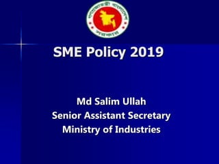 SME Policy 2019
Md Salim Ullah
Senior Assistant Secretary
Ministry of Industries
 