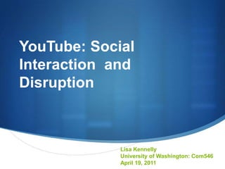 YouTube: Social Interaction  and Disruption Lisa Kennelly University of Washington: Com546 April 19, 2011 
