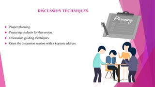 DISCUSSION TECHNIQUES
 Proper planning.
 Preparing students for discussion.
 Discussion guiding techniques.
 Open the discussion session with a keynote address.
 