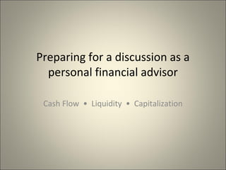 Preparing for a discussion as a
personal financial advisor
Cash Flow • Liquidity • Capitalization
 