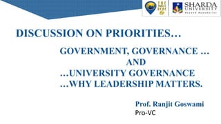 DISCUSSION ON PRIORITIES…
GOVERNMENT, GOVERNANCE …
AND
…UNIVERSITY GOVERNANCE
…WHY LEADERSHIP MATTERS.
Prof. Ranjit Goswami
Pro-VC
 
