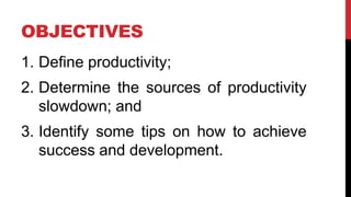 OBJECTIVES
1. Define productivity;
2. Determine the sources of productivity
slowdown; and
3. Identify some tips on how to ...