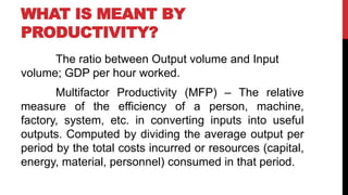 WHAT IS MEANT BY
PRODUCTIVITY?
The ratio between Output volume and Input
volume; GDP per hour worked.
Multifactor Producti...