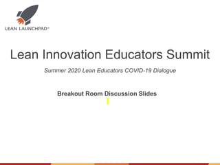 Lean Innovation Educators Summit
Breakout Room Discussion Slides
Summer 2020 Lean Educators COVID-19 Dialogue
 