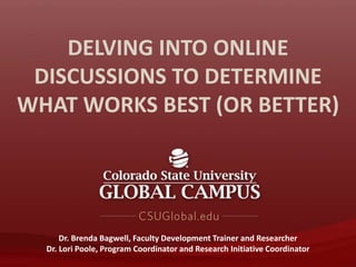 DELVING INTO ONLINE
DISCUSSIONS TO DETERMINE
WHAT WORKS BEST (OR BETTER)
Dr. Brenda Bagwell, Faculty Development Trainer and Researcher
Dr. Lori Poole, Program Coordinator and Research Initiative Coordinator
 