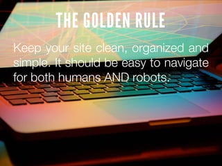 THE GOLDEN RULE
Keep your site clean, organized and
simple. It should be easy to navigate
for both humans AND robots.
 