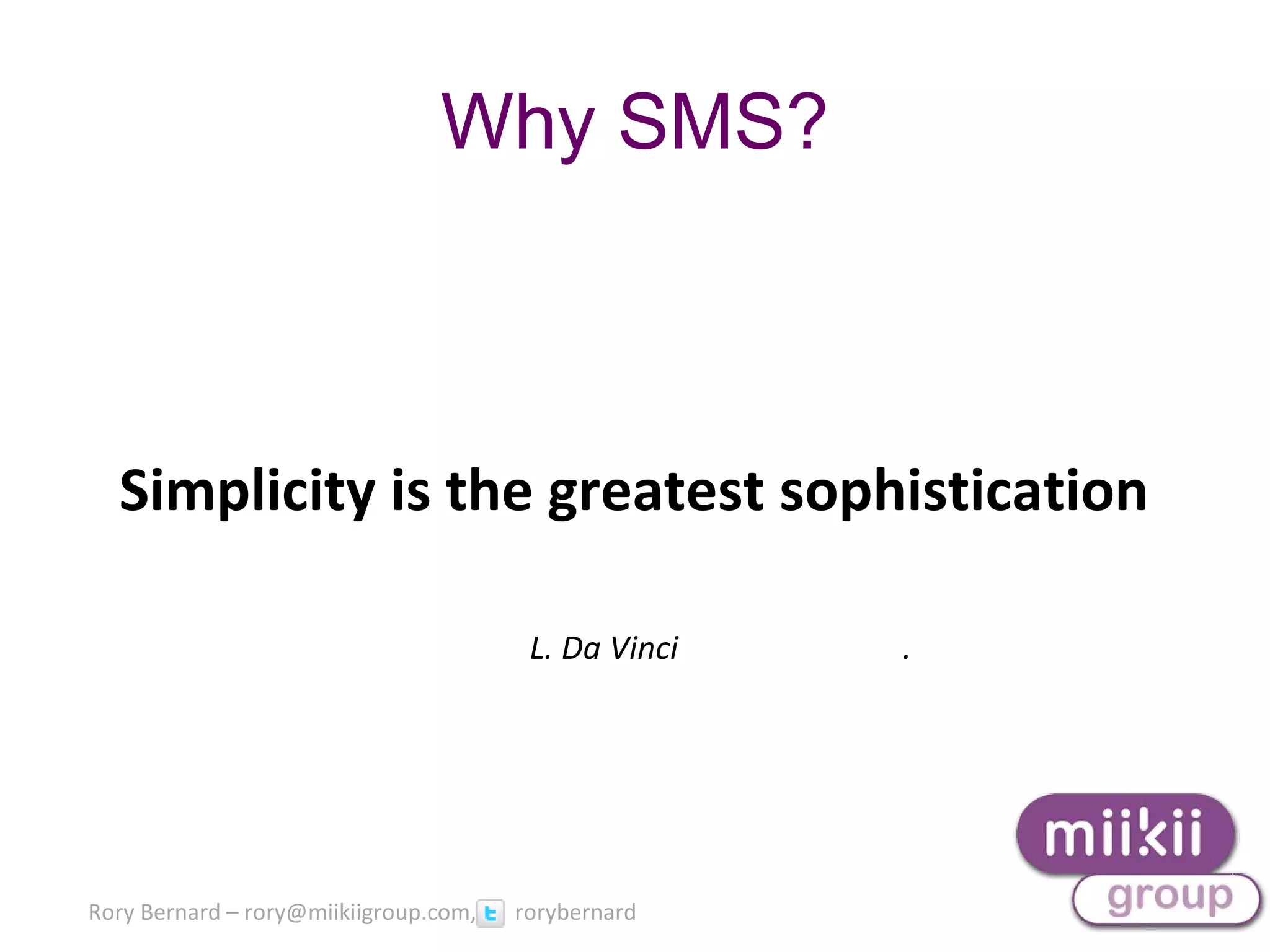 Rory Bernard – rory@miikiigroup.com, rorybernard
Why SMS?
Simplicity is the greatest sophistication
L. Da Vinci .
 