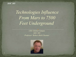 SOC 305



              Technologies Influence
                From Mars to 7500
                Feet Underground
                       CSU Global Campus
                             SOC 305
                  Professor Robert (Bob) Deemer




1
 