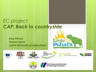 EC project 
CAP: Back to countryside 
Irina Pilvere 
Vineta Tetere 
Latvia University of Agriculture 
 
