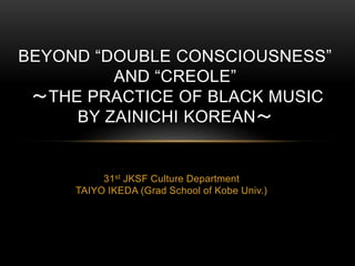 31st JKSF Culture Department
TAIYO IKEDA (Grad School of Kobe Univ.)
BEYOND “DOUBLE CONSCIOUSNESS”
AND “CREOLE”
〜THE PRACTICE OF BLACK MUSIC
BY ZAINICHI KOREAN〜
 