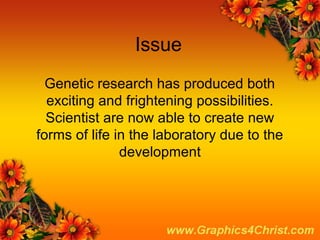 Issue
  Genetic research has produced both
  exciting and frightening possibilities.
  Scientist are now able to create new
forms of life in the laboratory due to the
               development
 