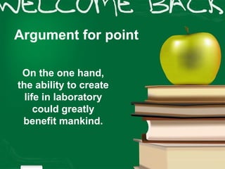 Argument for point

 On the one hand,
the ability to create
  life in laboratory
     could greatly
 benefit mankind.
 