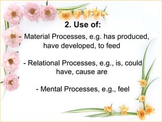 2. Use of:
- Material Processes, e.g. has produced,
       have developed, to feed

 - Relational Processes, e.g., is, could
           have, cause are

     - Mental Processes, e.g., feel
 
