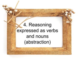 4. Reasoning
expressed as verbs
    and nouns
   (abstraction)
 