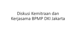 Diskusi Kemitraan dan
Kerjasama BPMP DKI Jakarta
 