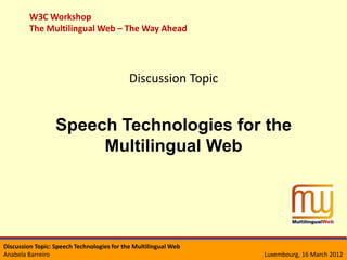 W3C Workshop
         The Multilingual Web – The Way Ahead




                                            Discussion Topic


                  Speech Technologies for the
                       Multilingual Web




Discussion Topic: Speech Technologies for the Multilingual Web
Anabela Barreiro                                                 Luxembourg, 16 March 2012
 