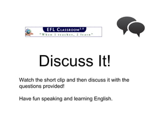 Discuss It!
Watch the short clip and then discuss it with the
questions provided!
Have fun speaking and learning English.
 