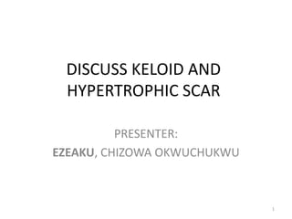 DISCUSS KELOID AND
HYPERTROPHIC SCAR
PRESENTER:
EZEAKU, CHIZOWA OKWUCHUKWU
1
 