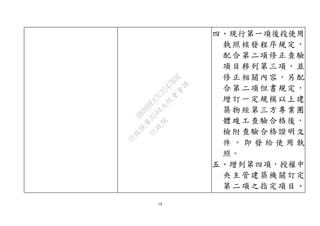 18
四、現行第一項後段使用
執照核發程序規定，
配合第二項修正查驗
項目移列第三項，並
修正相關內容，另配
合第二項但書規定，
增訂一定規模以上建
築物經第三方專業團
體竣工查驗合格後，
檢附查驗合格證明文
件 ， 即 發 給 使 用 執
照。
五、增列第四項，授權中
央主管建築機關訂定
第二項之指定項目、
行
政
院
行
政
院
第
3594次
院
會
會
議
3B08BEA7C3247B3E
 